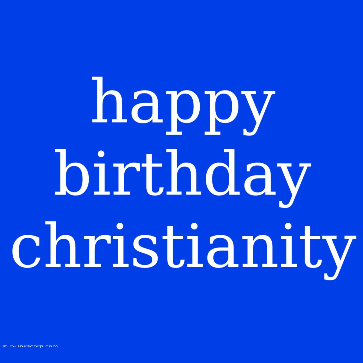 Happy Birthday Christianity