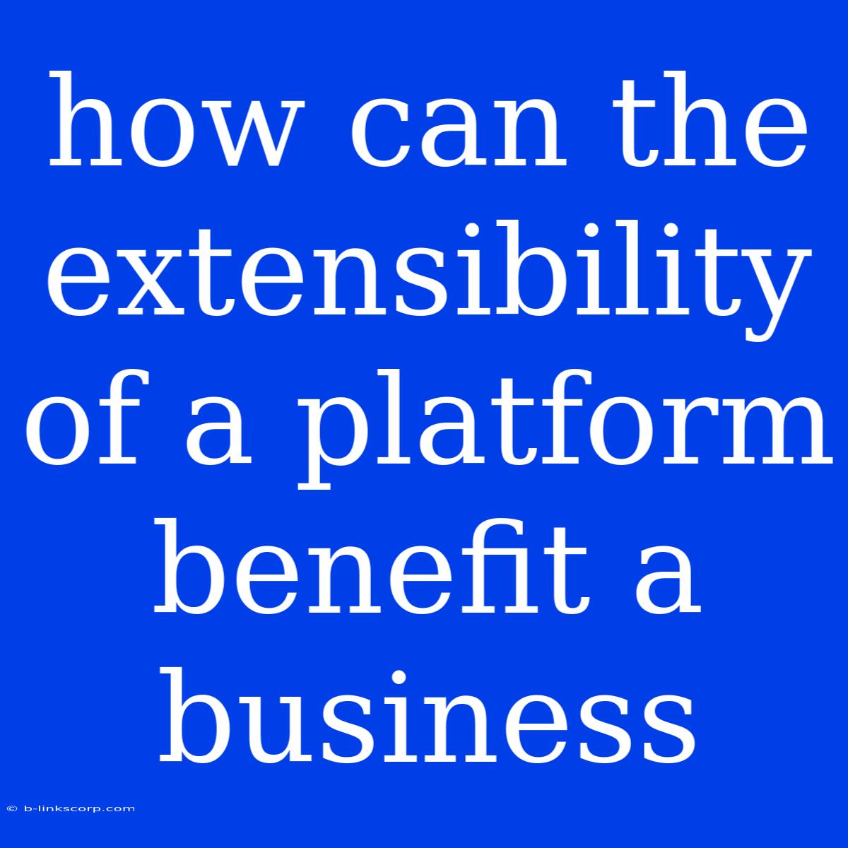 How Can The Extensibility Of A Platform Benefit A Business