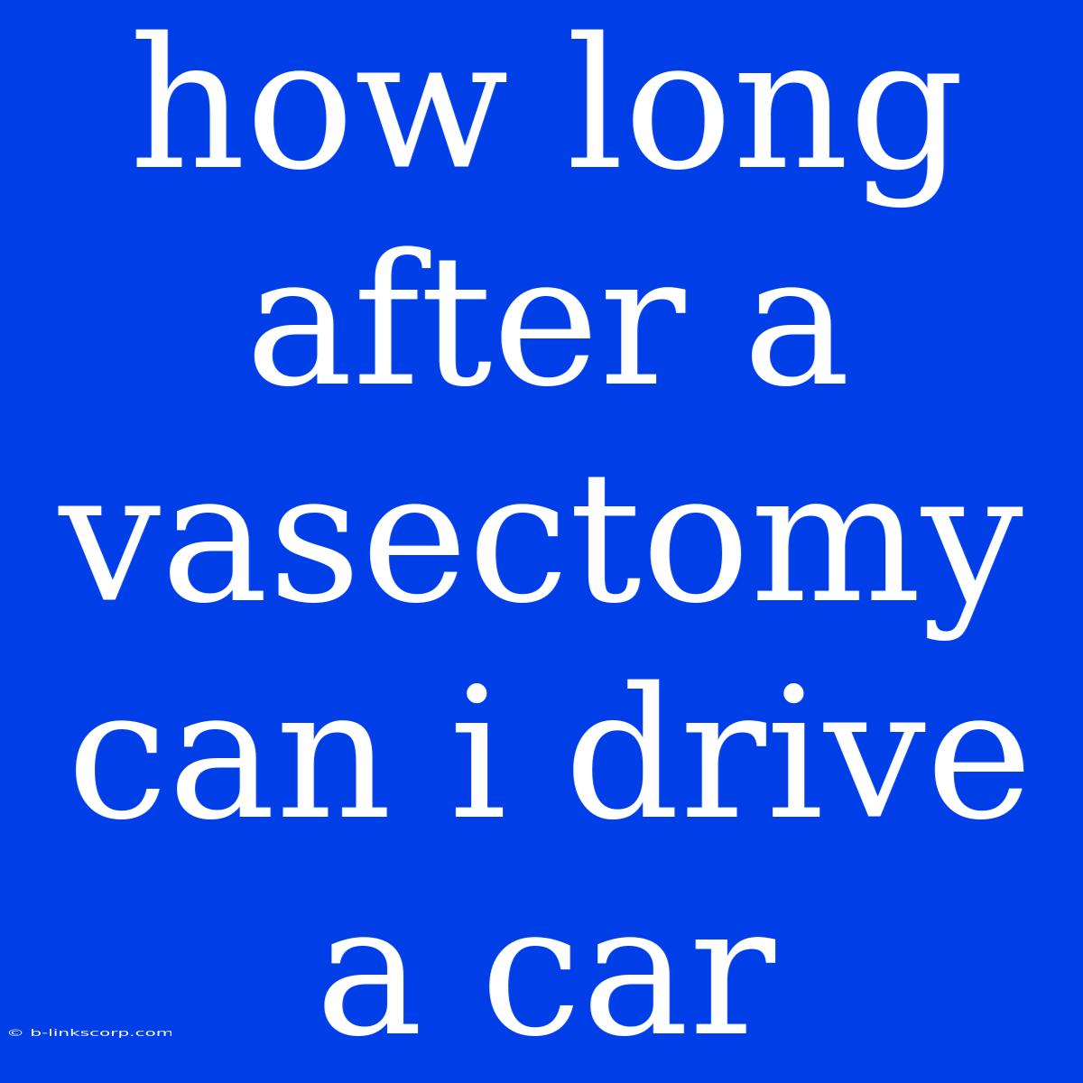 How Long After A Vasectomy Can I Drive A Car