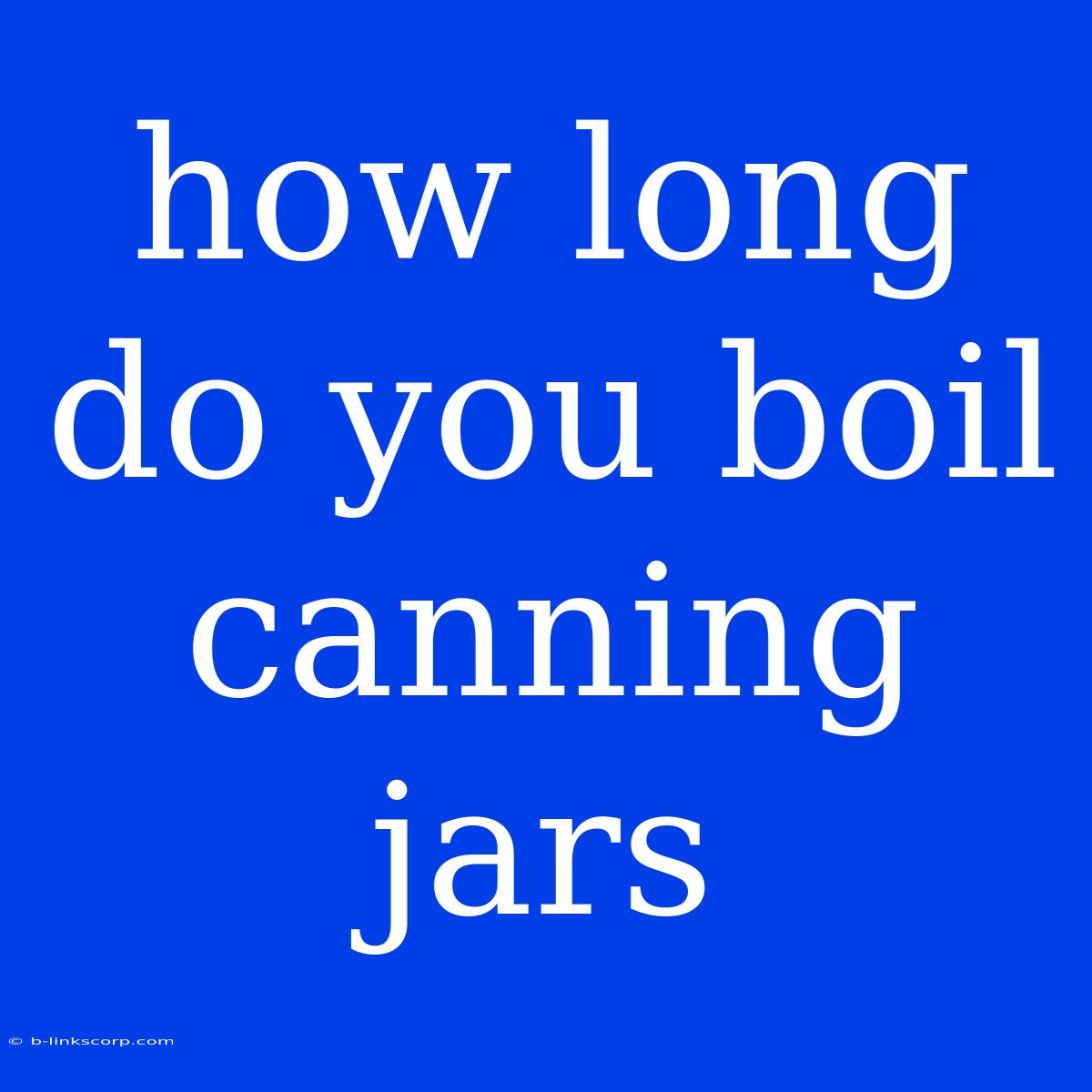 How Long Do You Boil Canning Jars