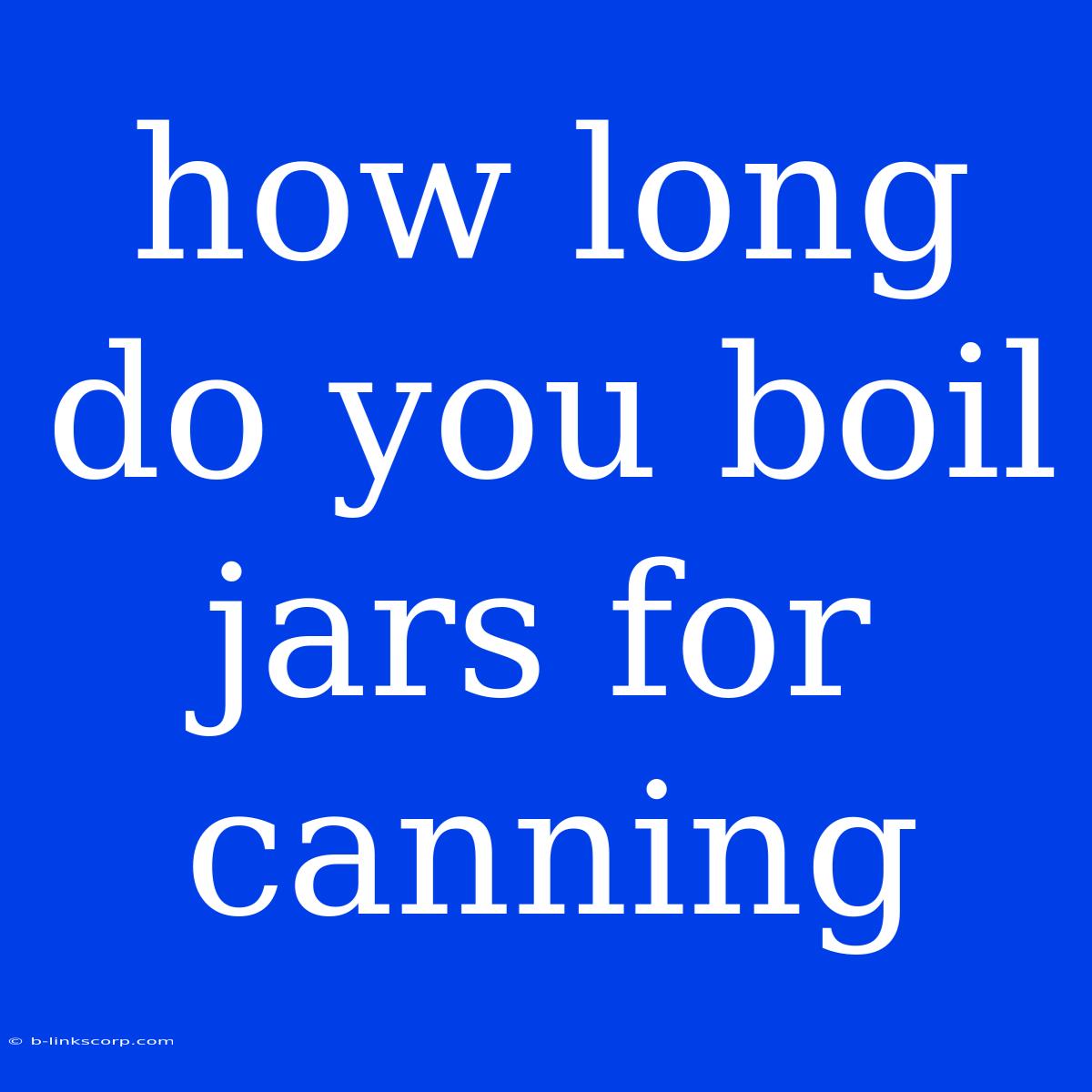 How Long Do You Boil Jars For Canning