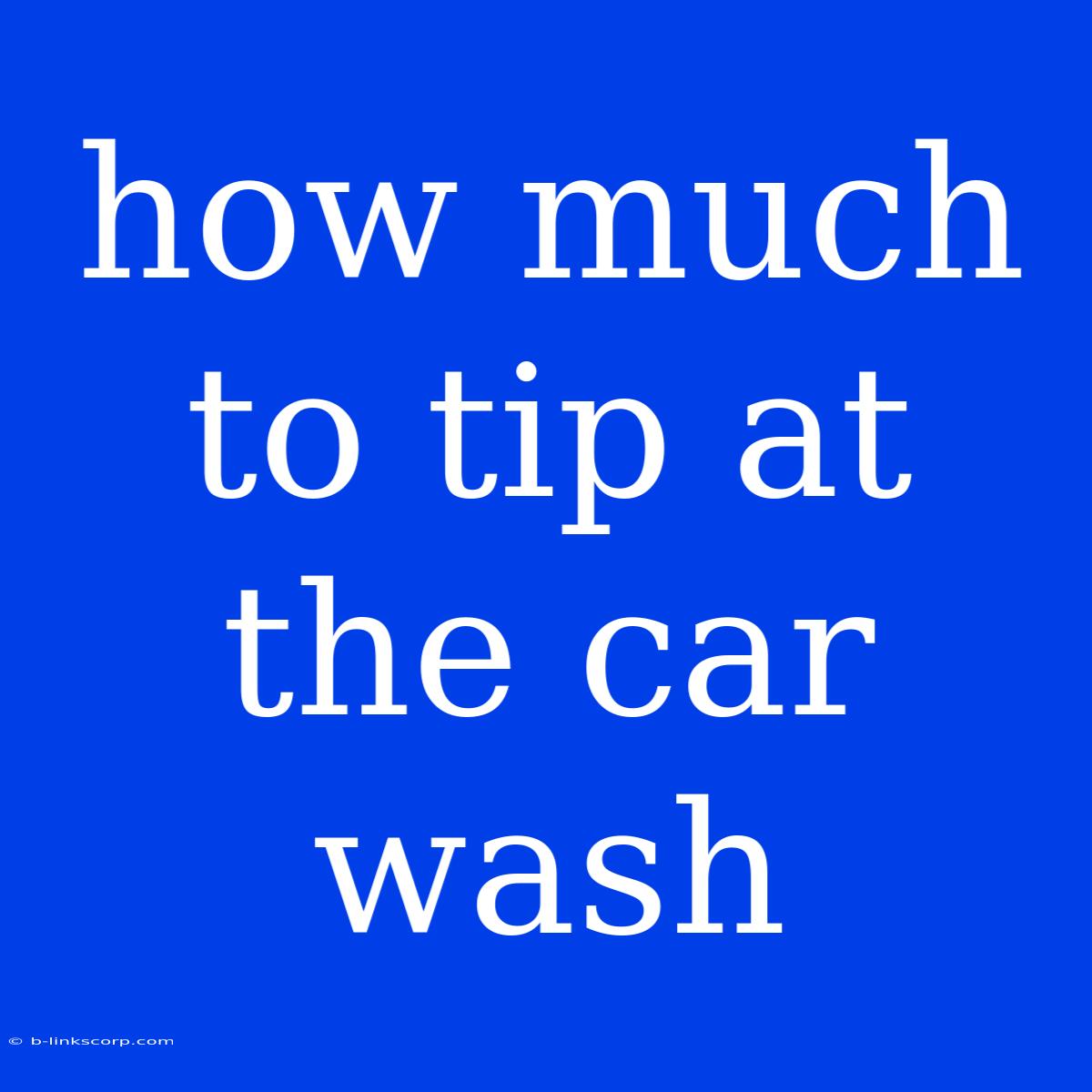 How Much To Tip At The Car Wash