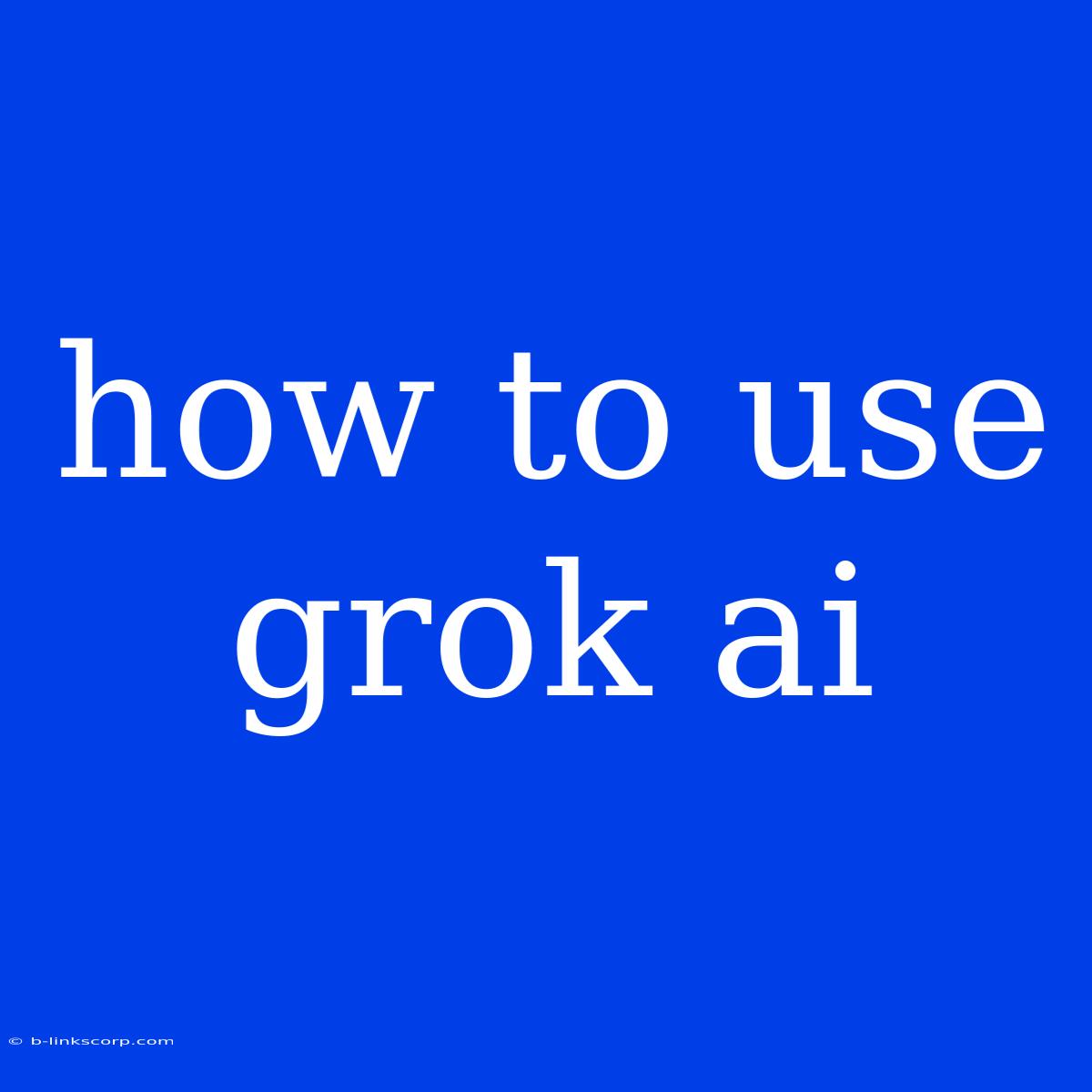 How To Use Grok Ai