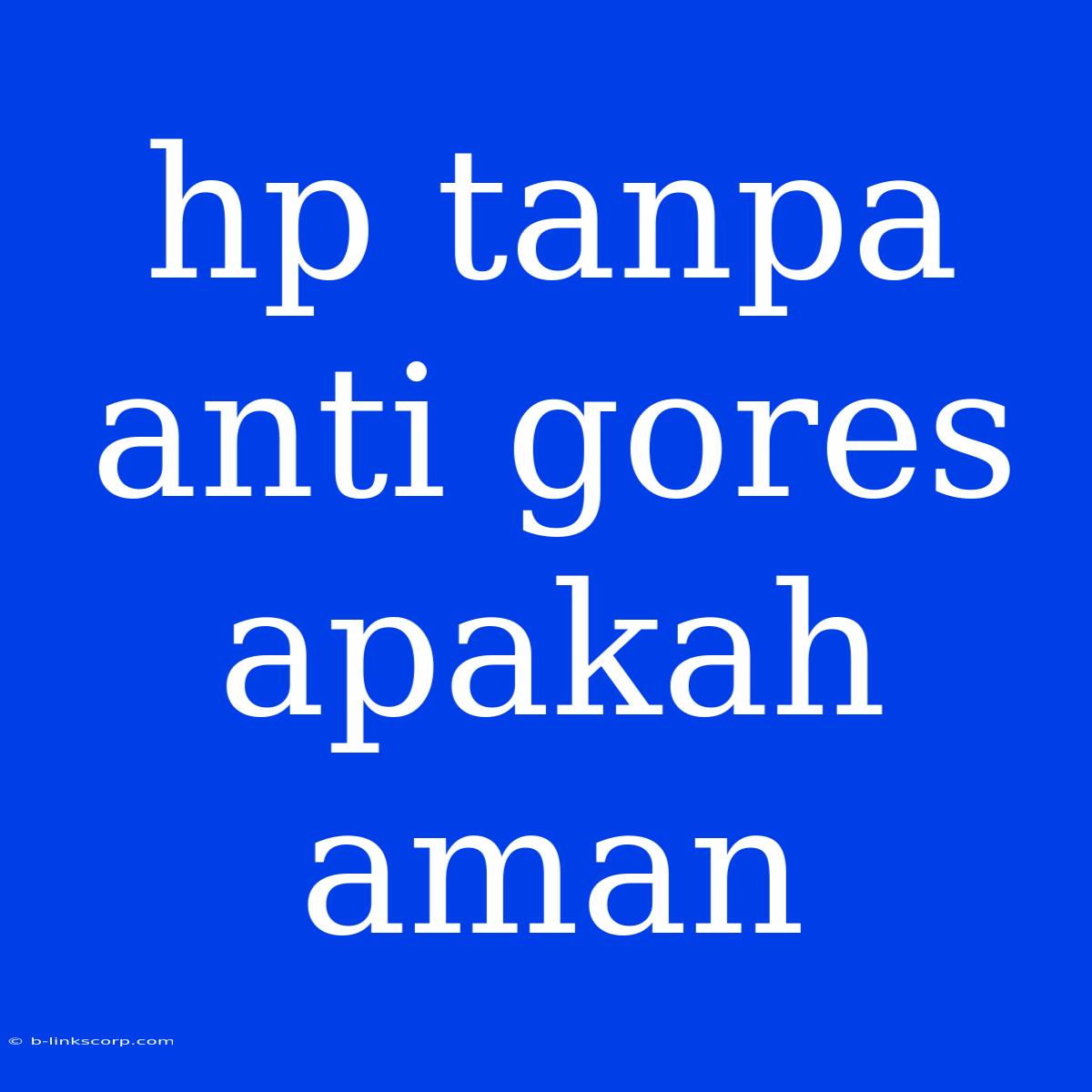 Hp Tanpa Anti Gores Apakah Aman