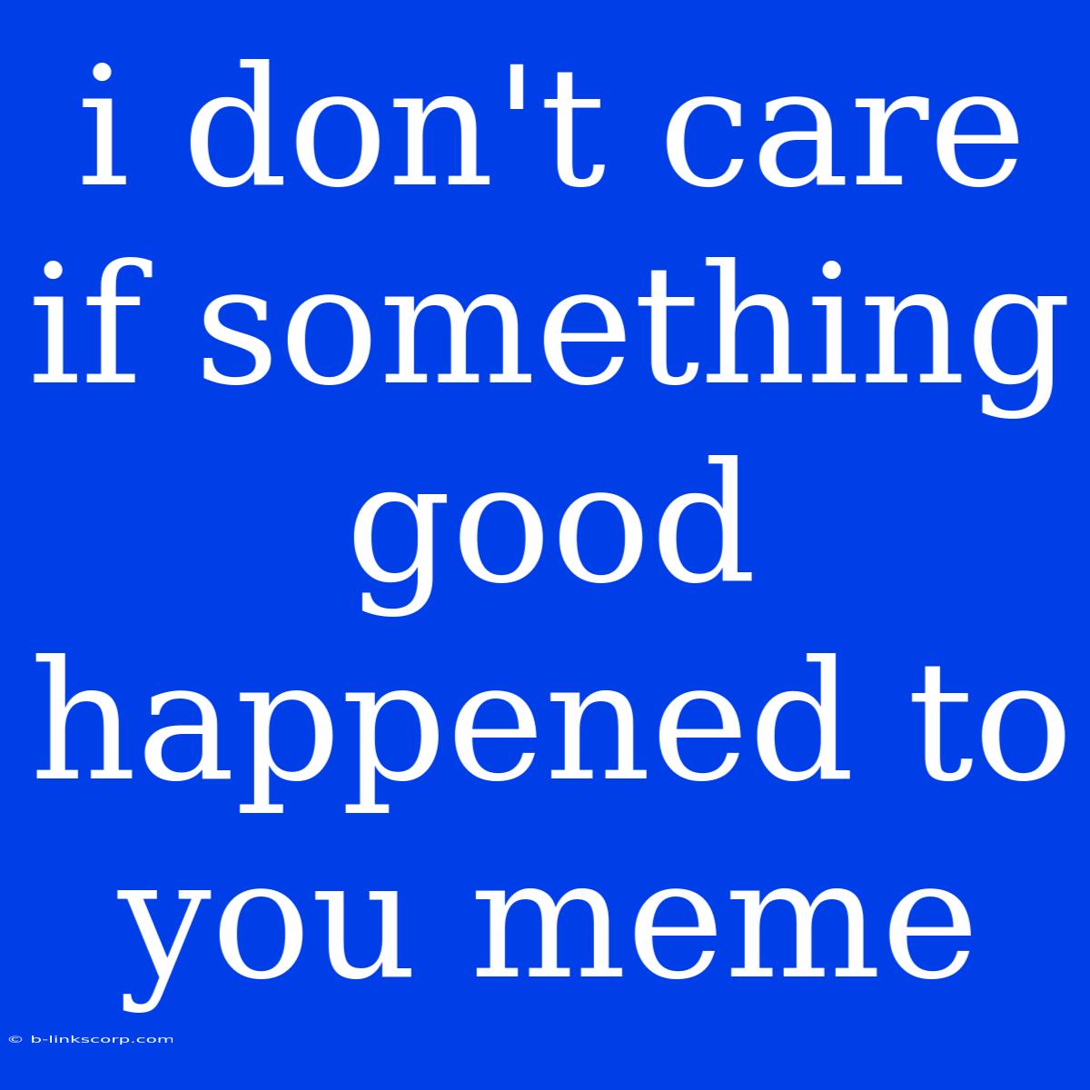 I Don't Care If Something Good Happened To You Meme