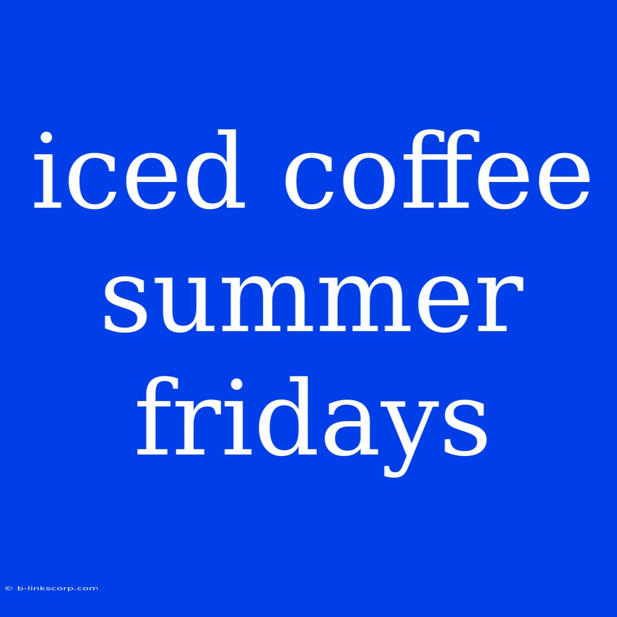 Iced Coffee Summer Fridays