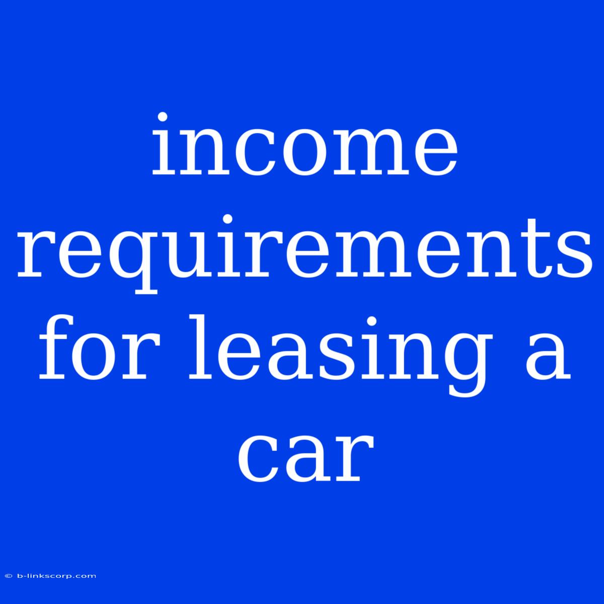 Income Requirements For Leasing A Car