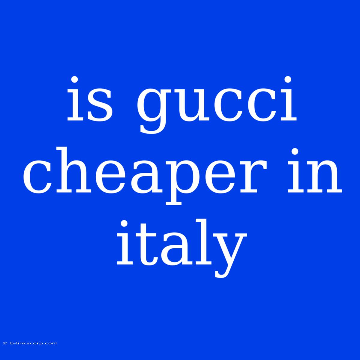 Is Gucci Cheaper In Italy