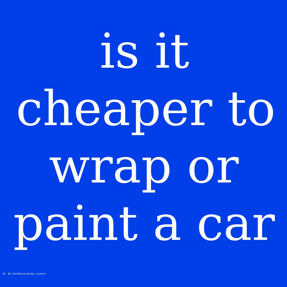 Is It Cheaper To Wrap Or Paint A Car