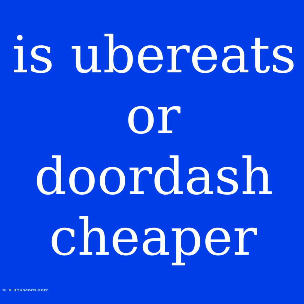 Is Ubereats Or Doordash Cheaper