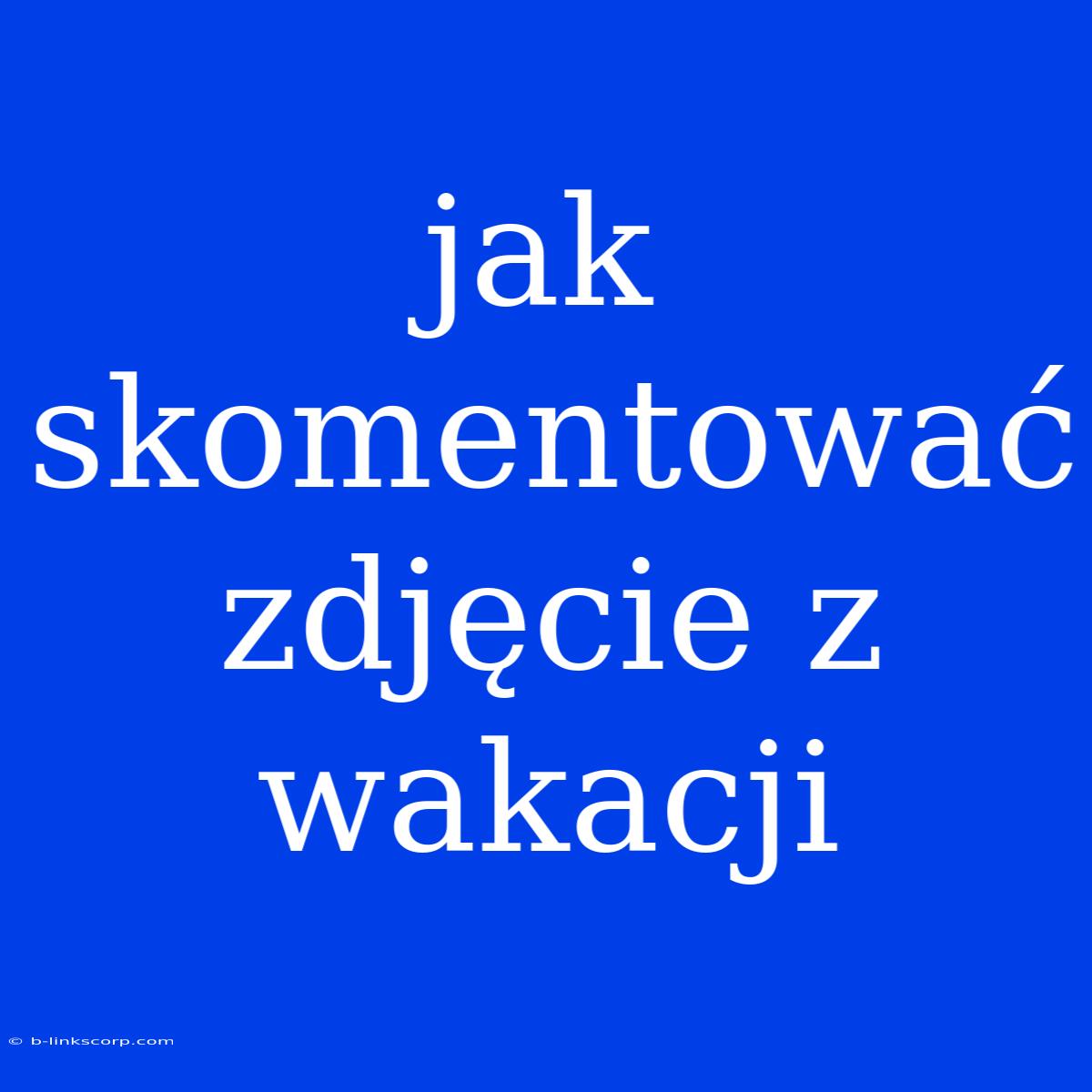 Jak Skomentować Zdjęcie Z Wakacji