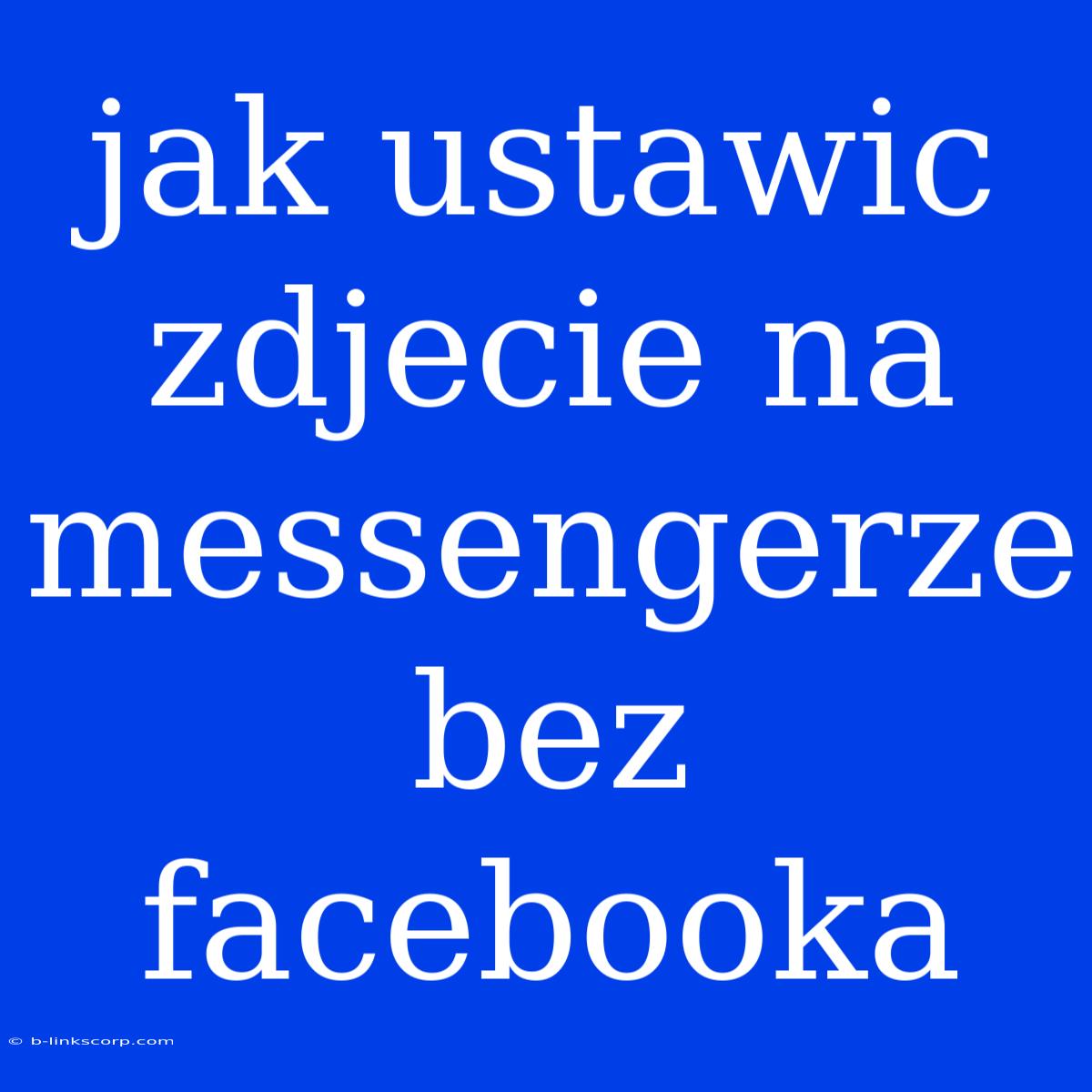 Jak Ustawic Zdjecie Na Messengerze Bez Facebooka