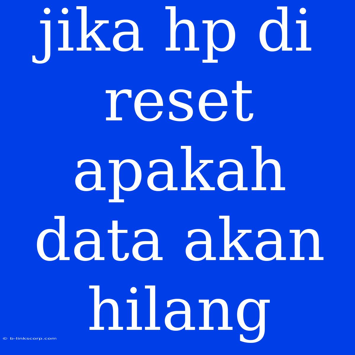 Jika Hp Di Reset Apakah Data Akan Hilang