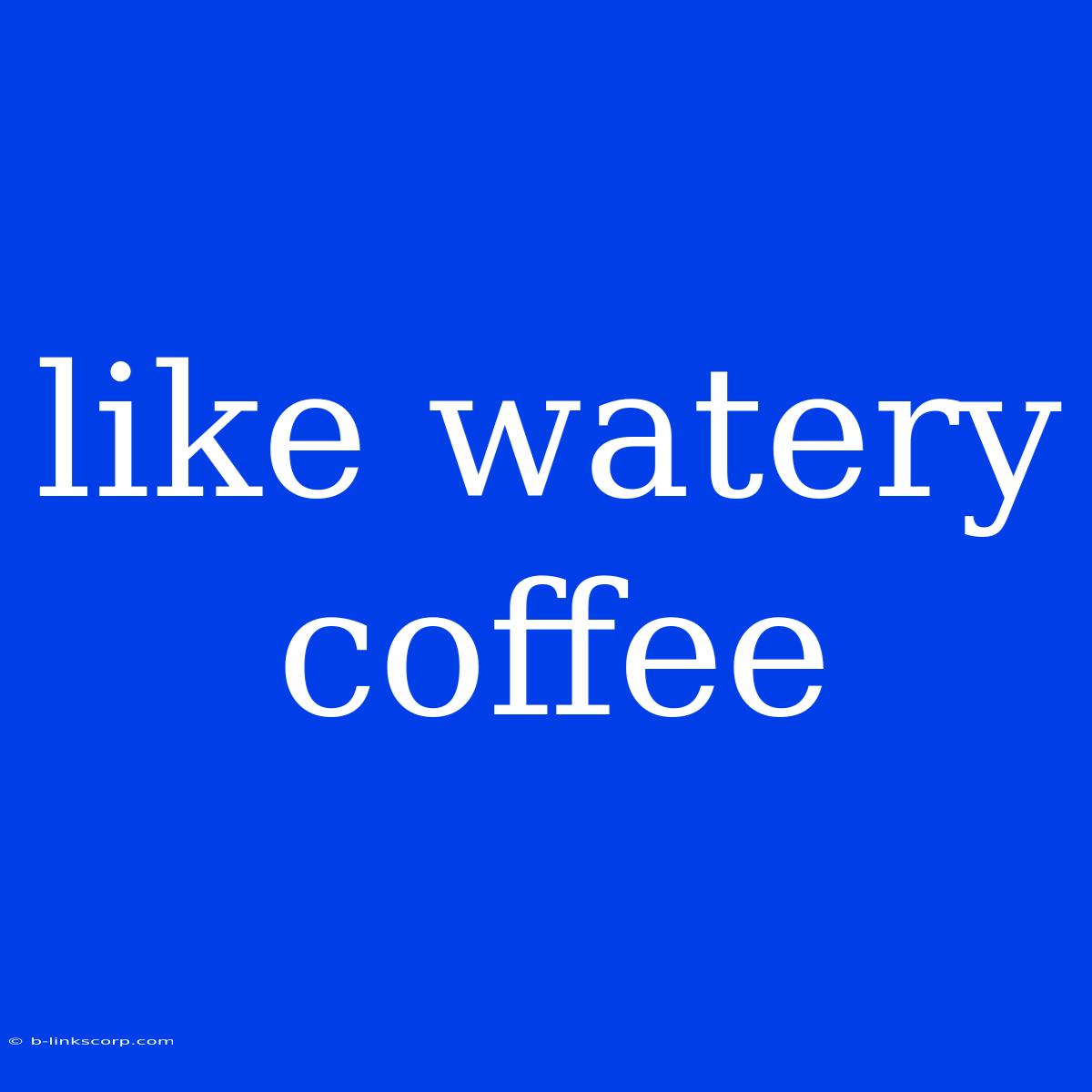 Like Watery Coffee