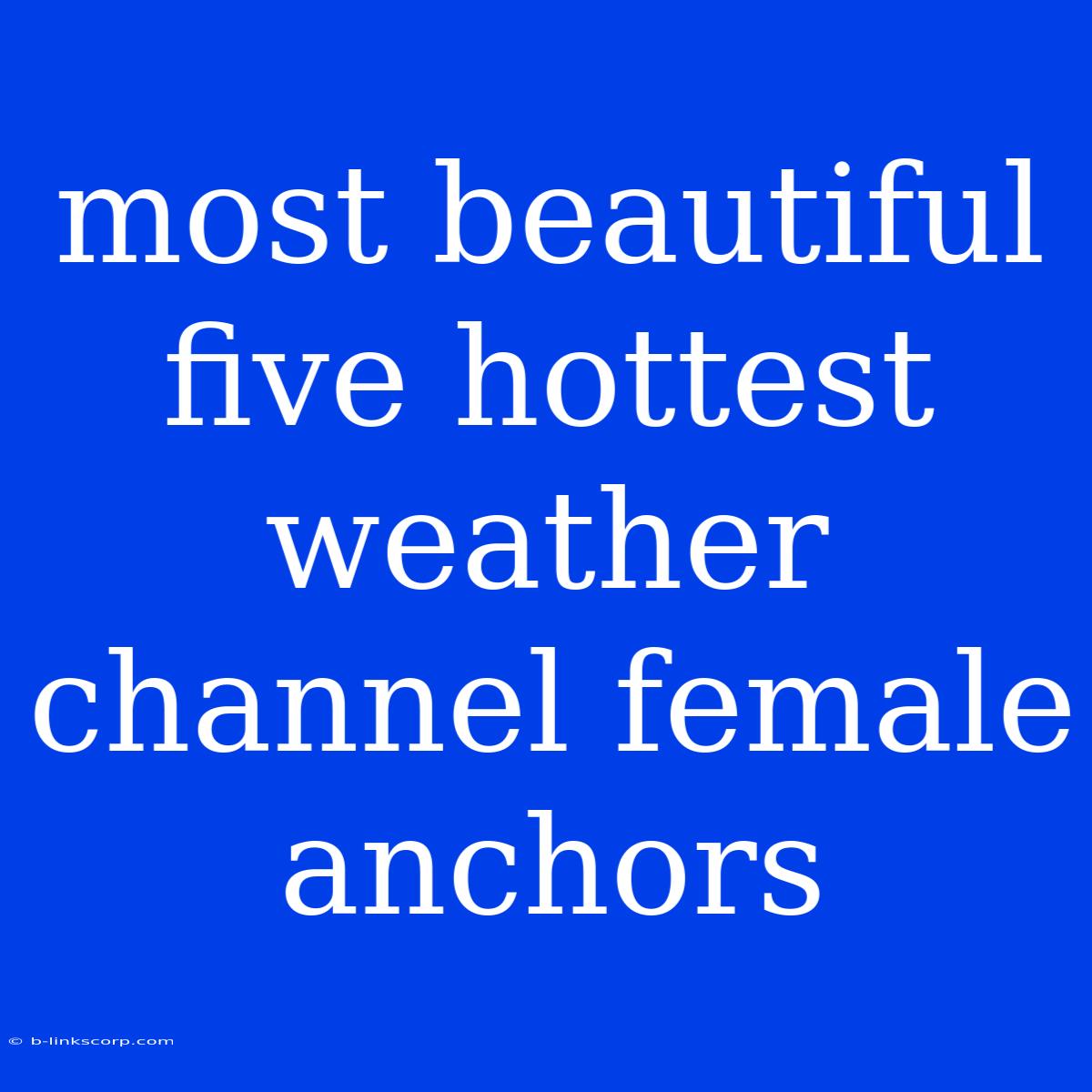 Most Beautiful Five Hottest Weather Channel Female Anchors