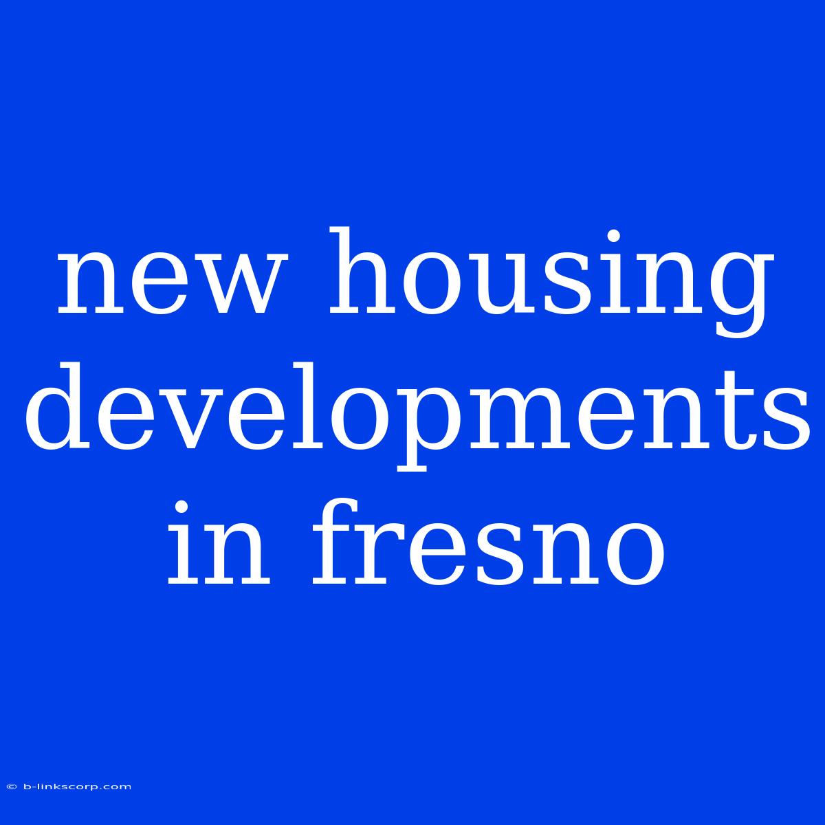 New Housing Developments In Fresno