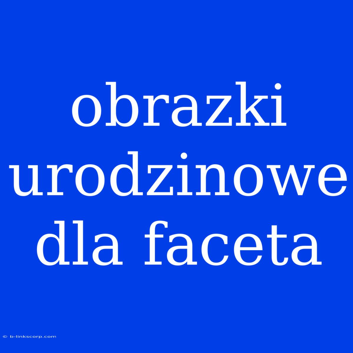 Obrazki Urodzinowe Dla Faceta