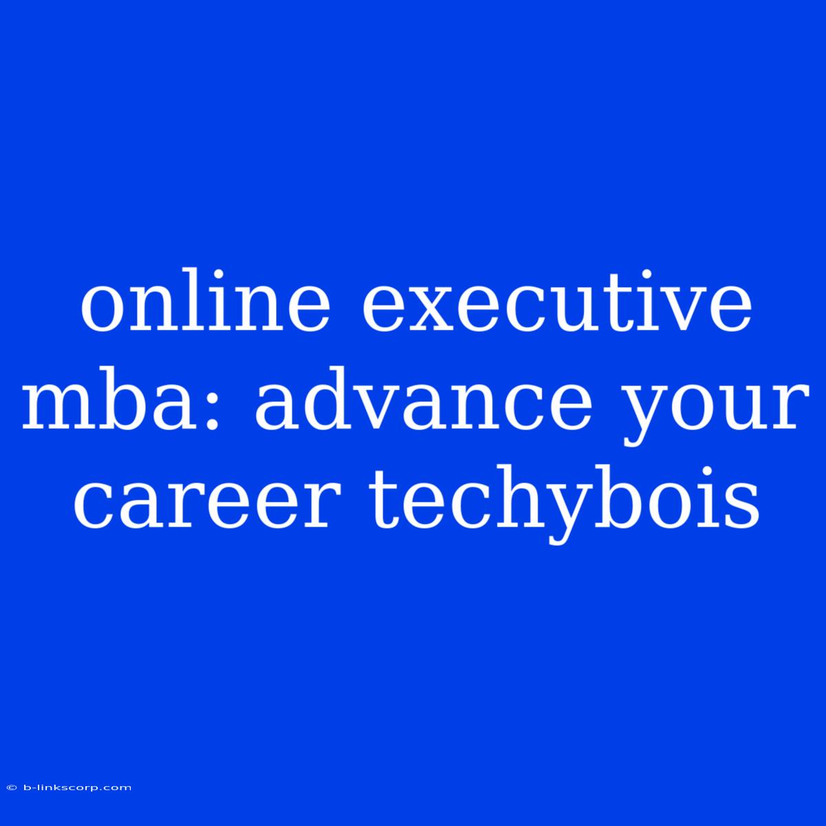 Online Executive Mba: Advance Your Career Techybois