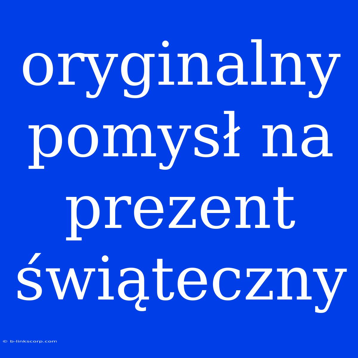 Oryginalny Pomysł Na Prezent Świąteczny