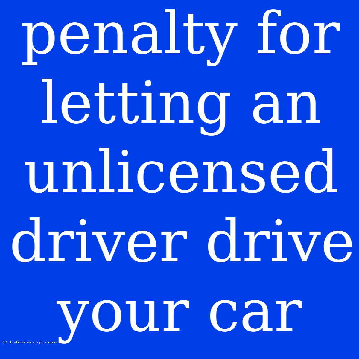 Penalty For Letting An Unlicensed Driver Drive Your Car