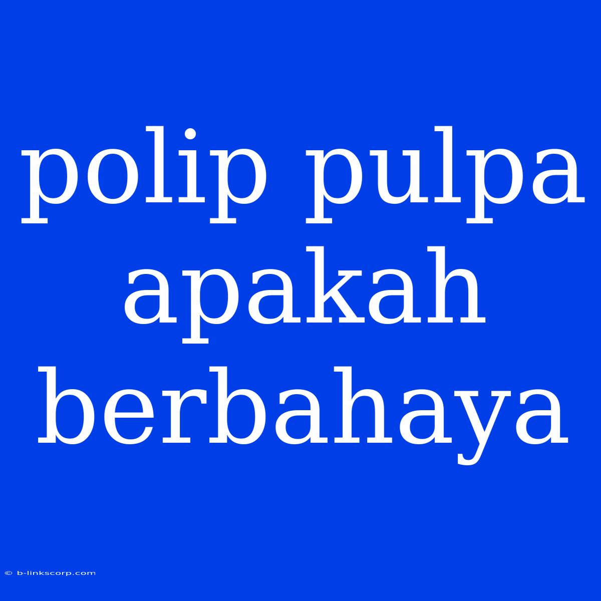 Polip Pulpa Apakah Berbahaya