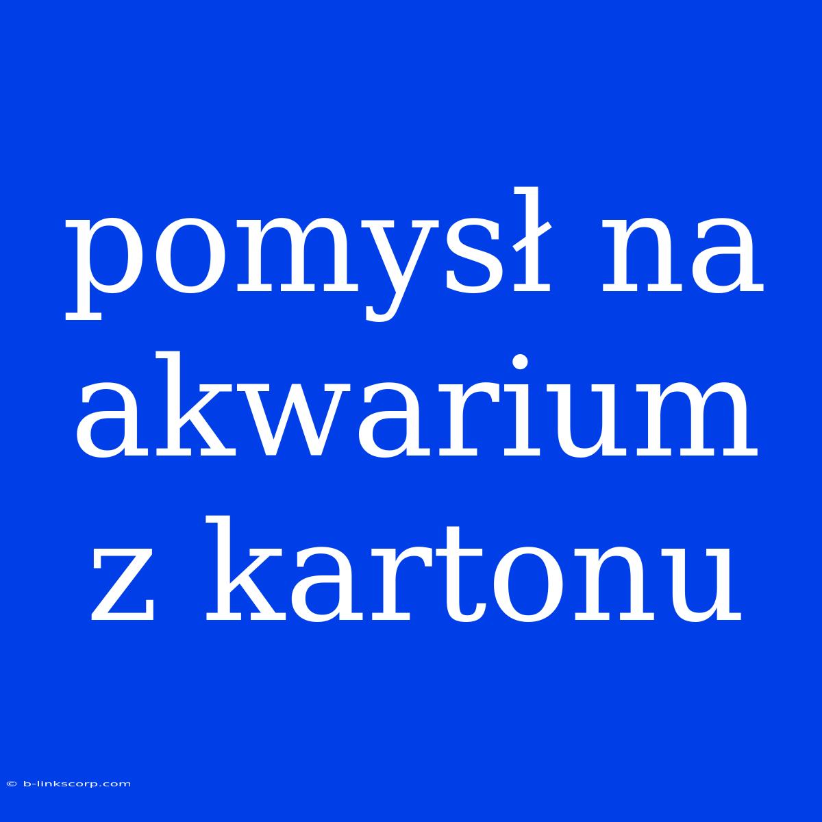 Pomysł Na Akwarium Z Kartonu