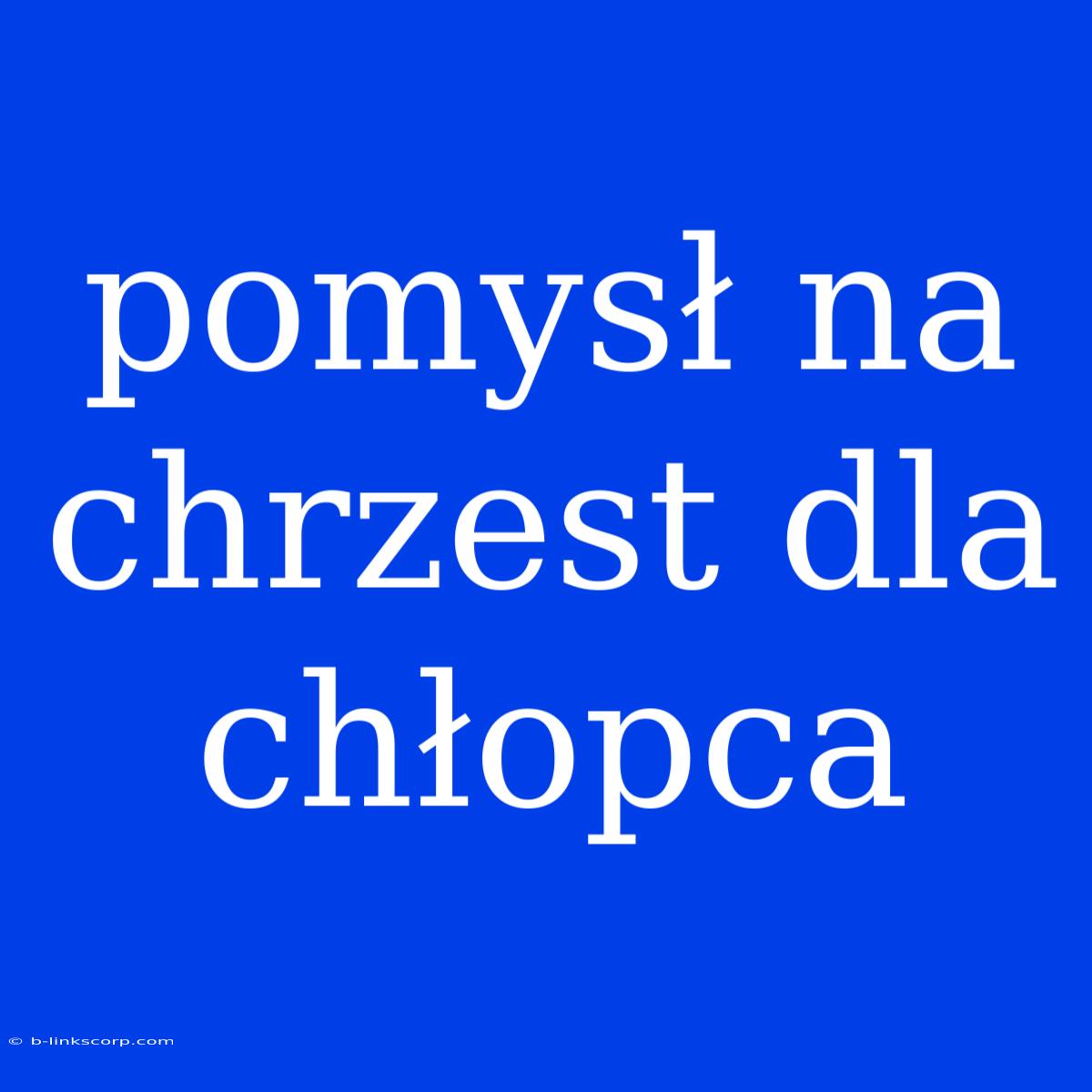 Pomysł Na Chrzest Dla Chłopca