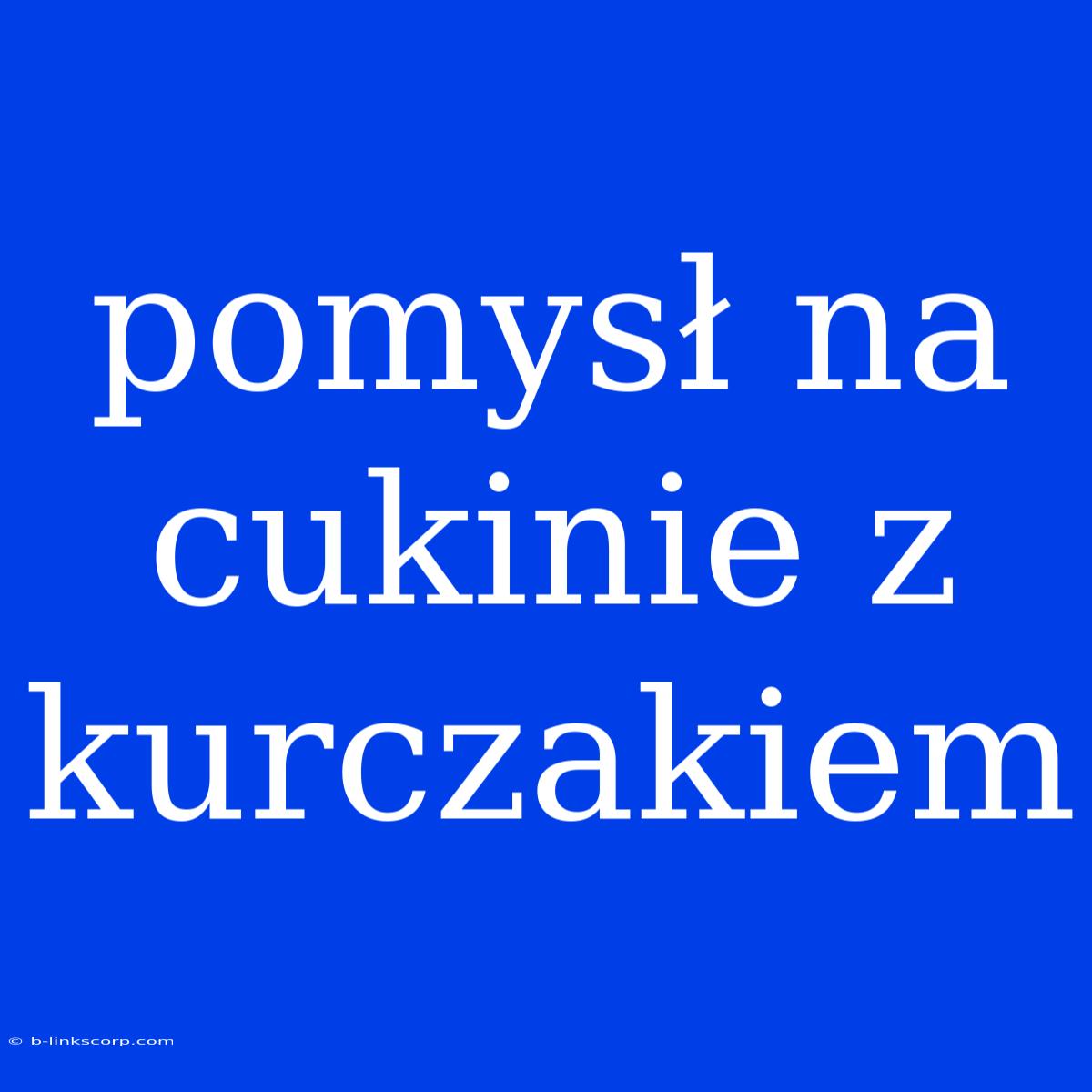 Pomysł Na Cukinie Z Kurczakiem