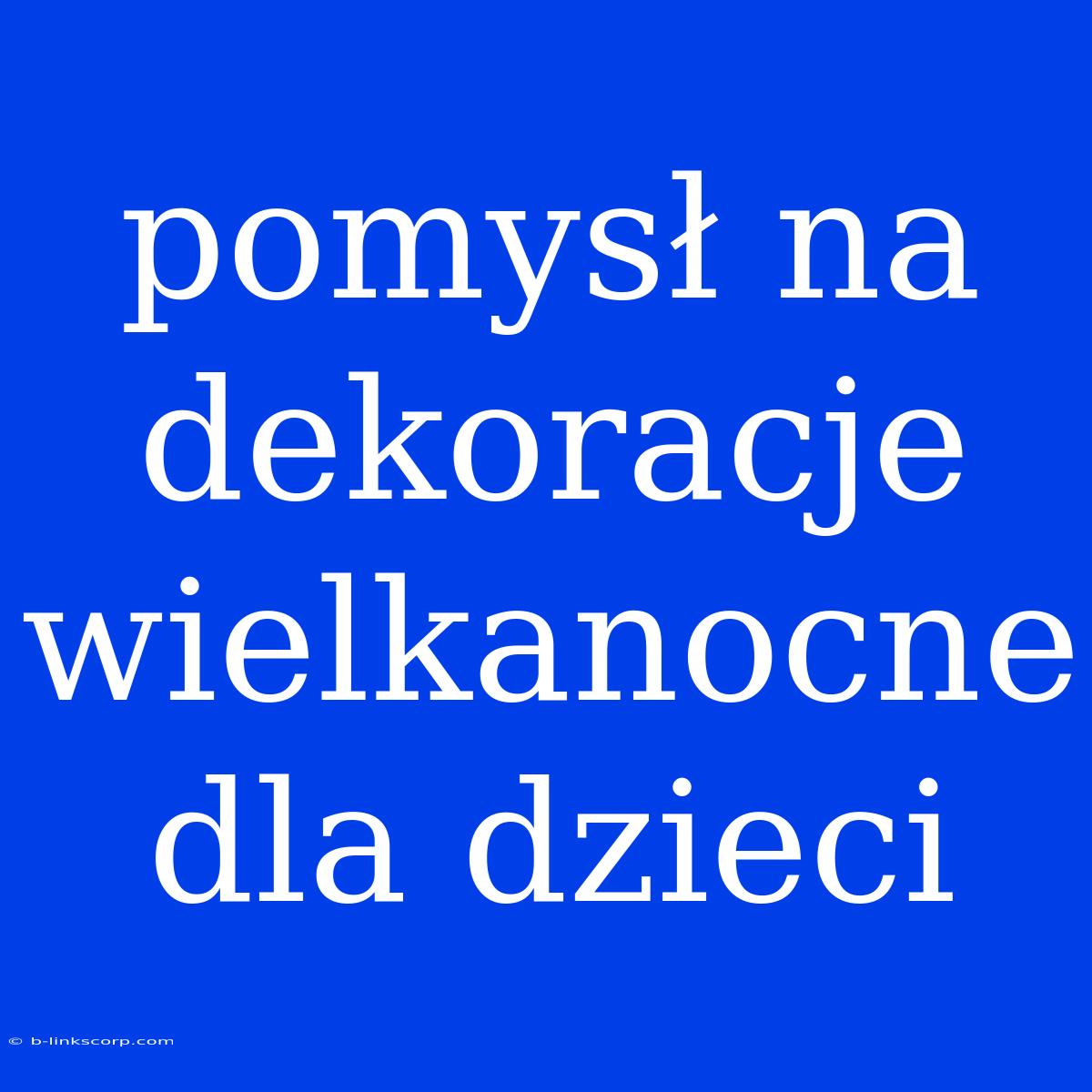 Pomysł Na Dekoracje Wielkanocne Dla Dzieci