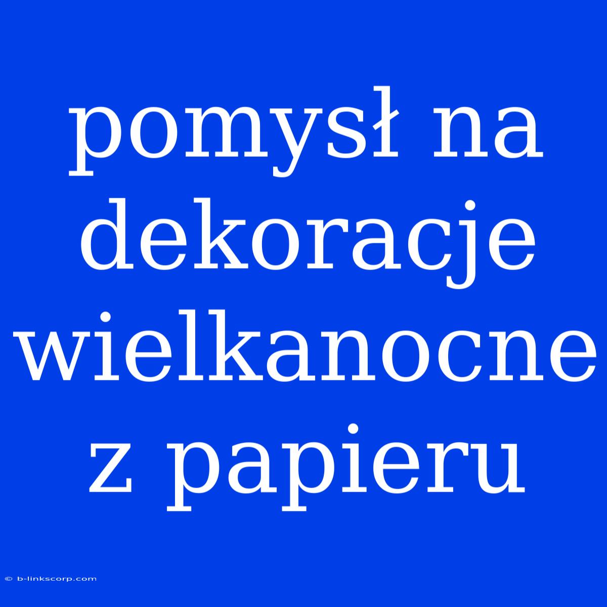 Pomysł Na Dekoracje Wielkanocne Z Papieru