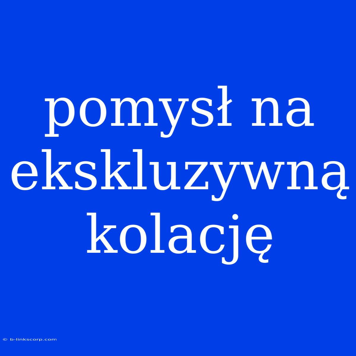 Pomysł Na Ekskluzywną Kolację