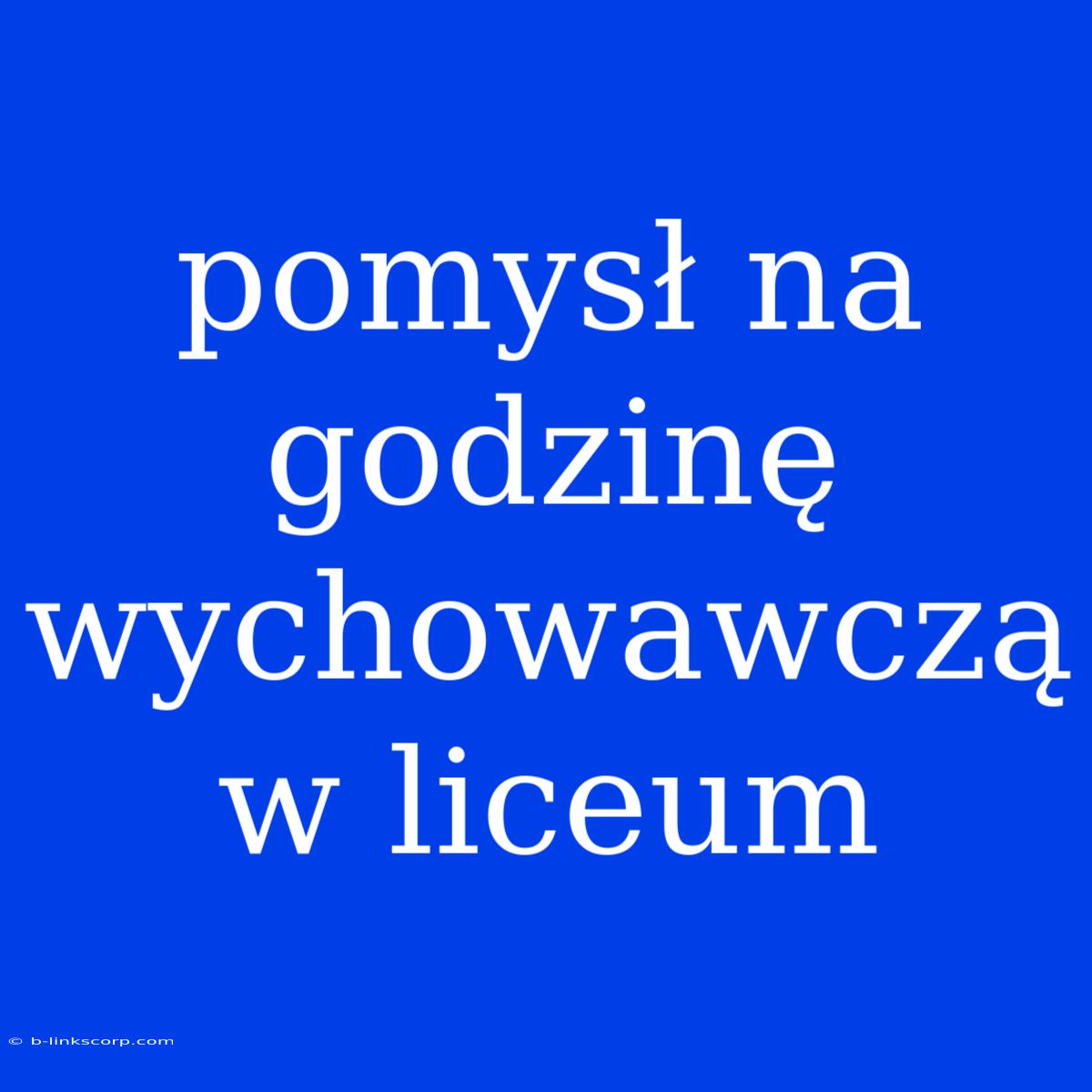 Pomysł Na Godzinę Wychowawczą W Liceum