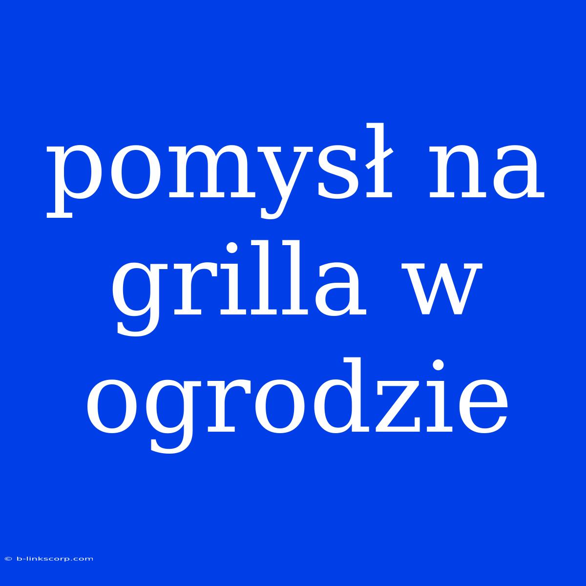 Pomysł Na Grilla W Ogrodzie