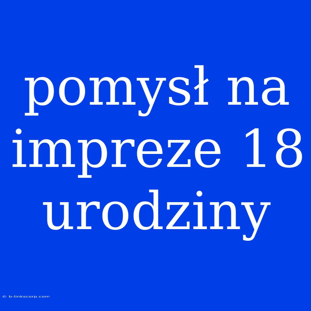 Pomysł Na Impreze 18 Urodziny