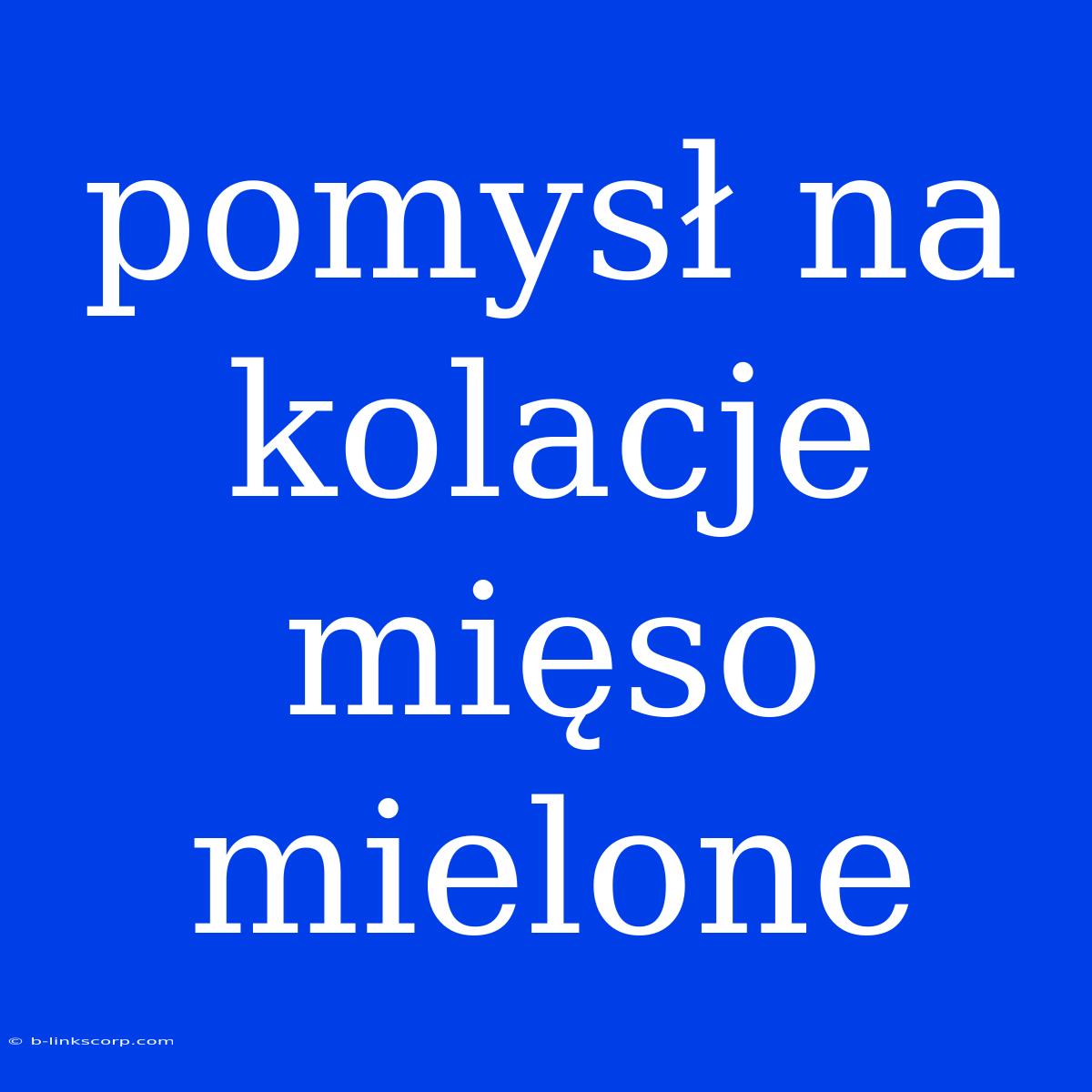 Pomysł Na Kolacje Mięso Mielone