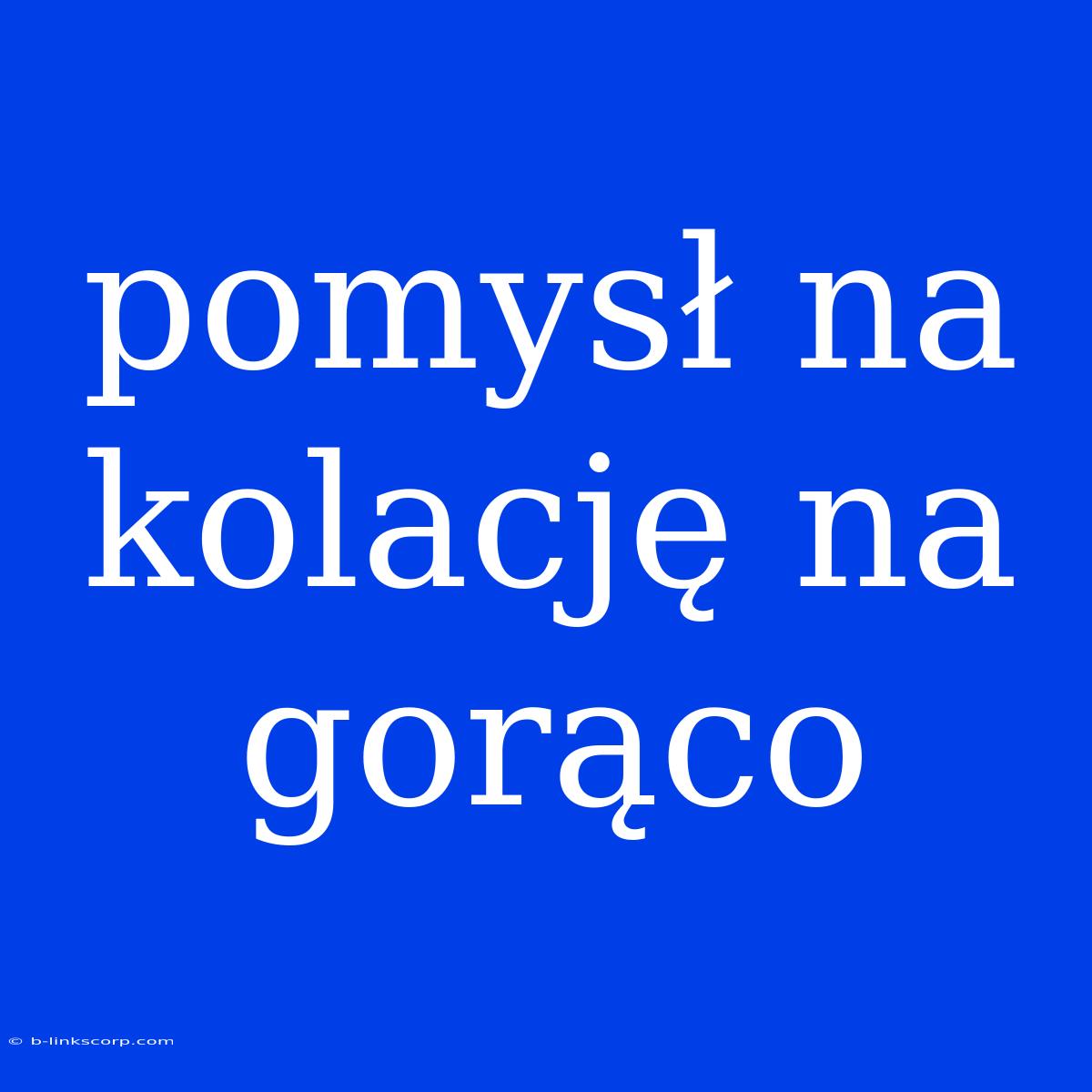 Pomysł Na Kolację Na Gorąco