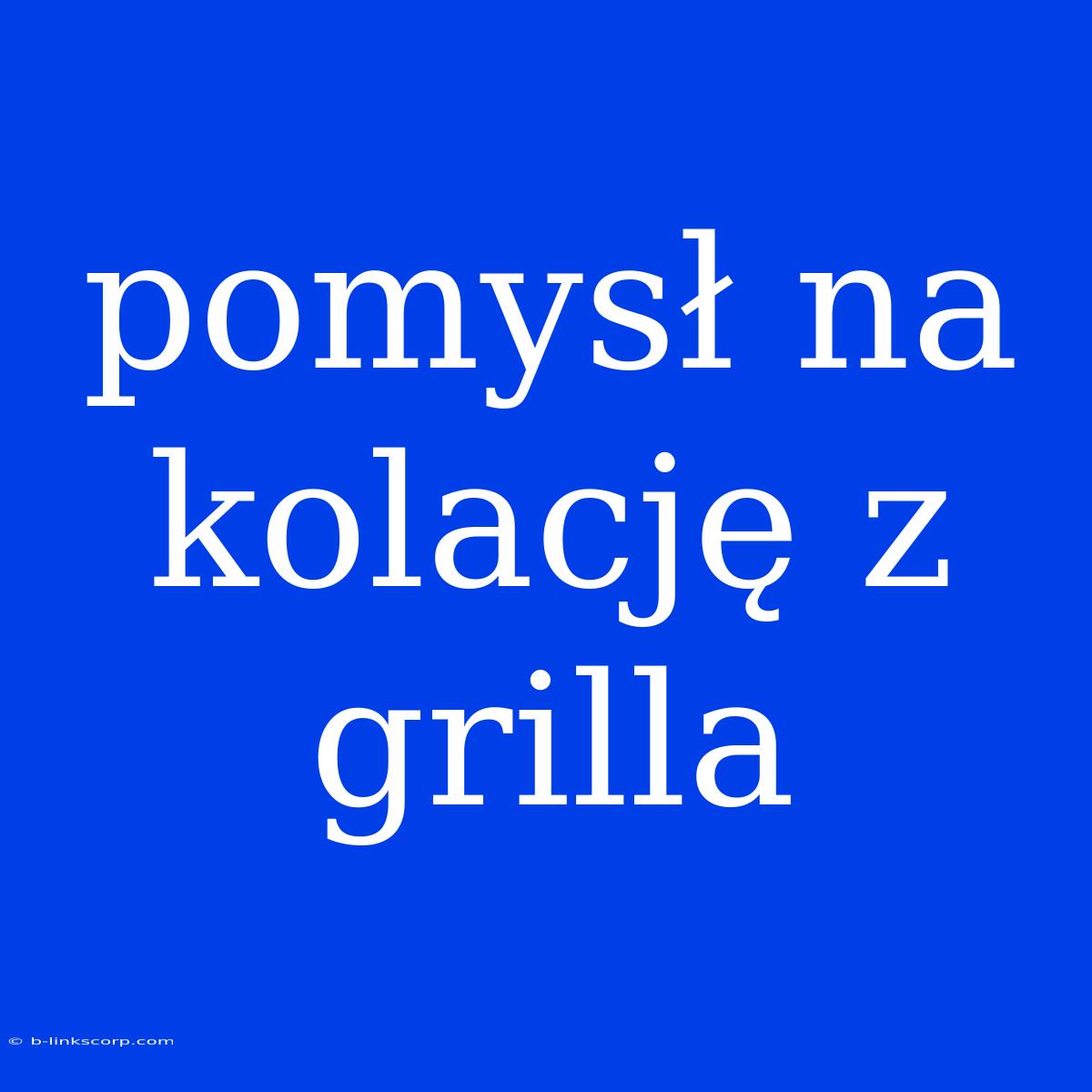 Pomysł Na Kolację Z Grilla