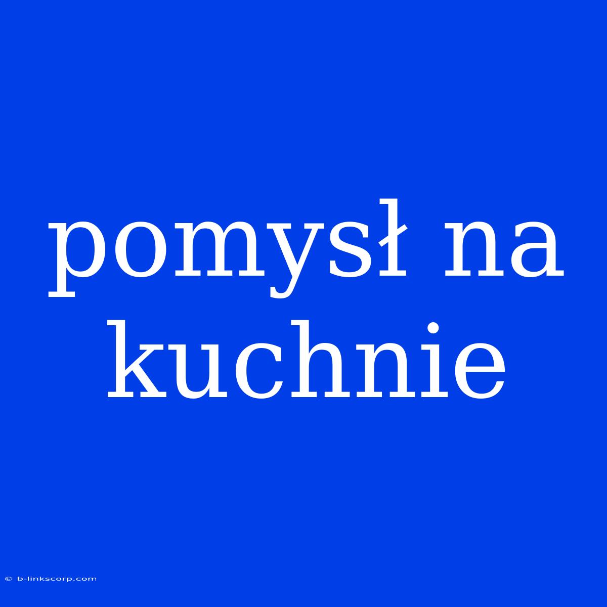 Pomysł Na Kuchnie