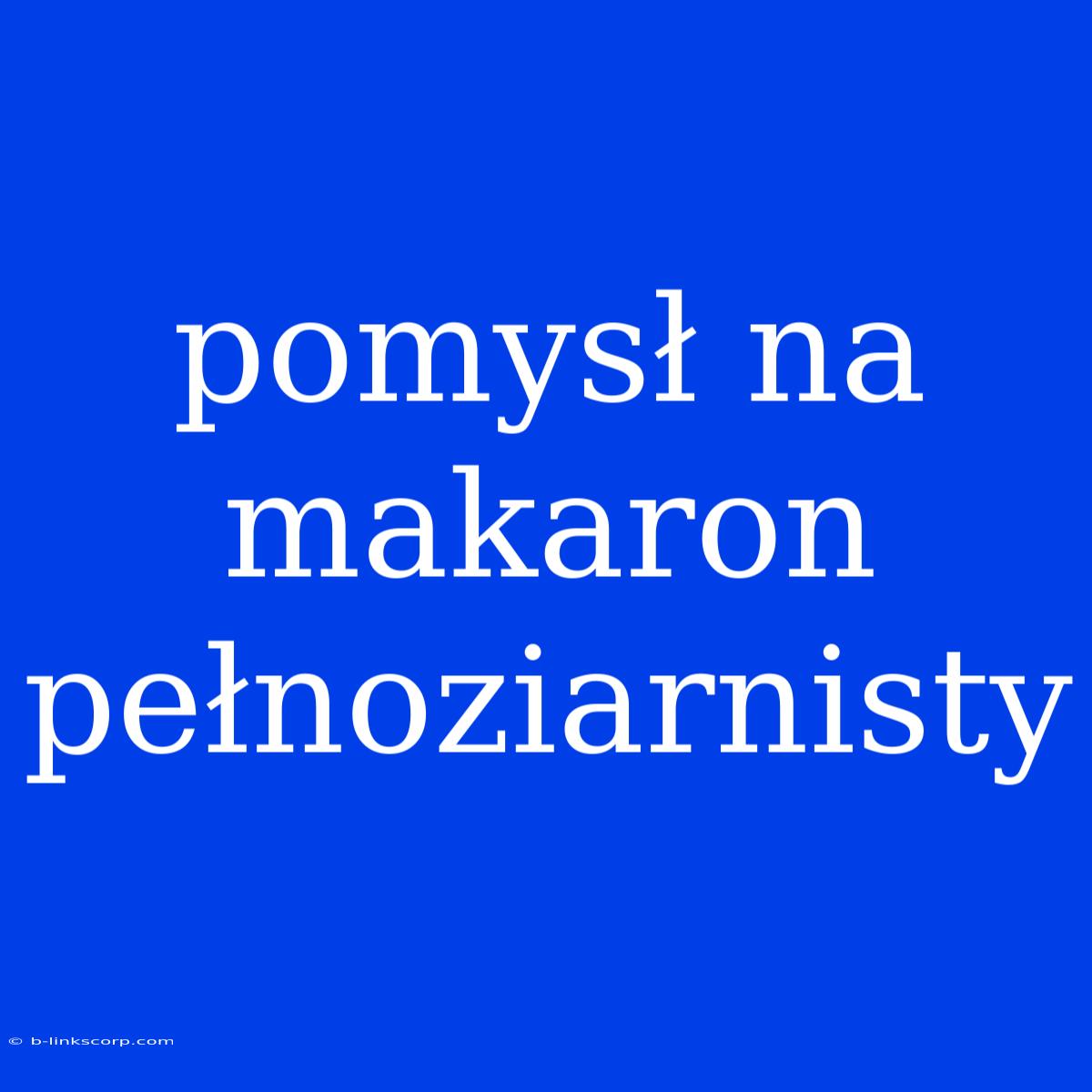 Pomysł Na Makaron Pełnoziarnisty