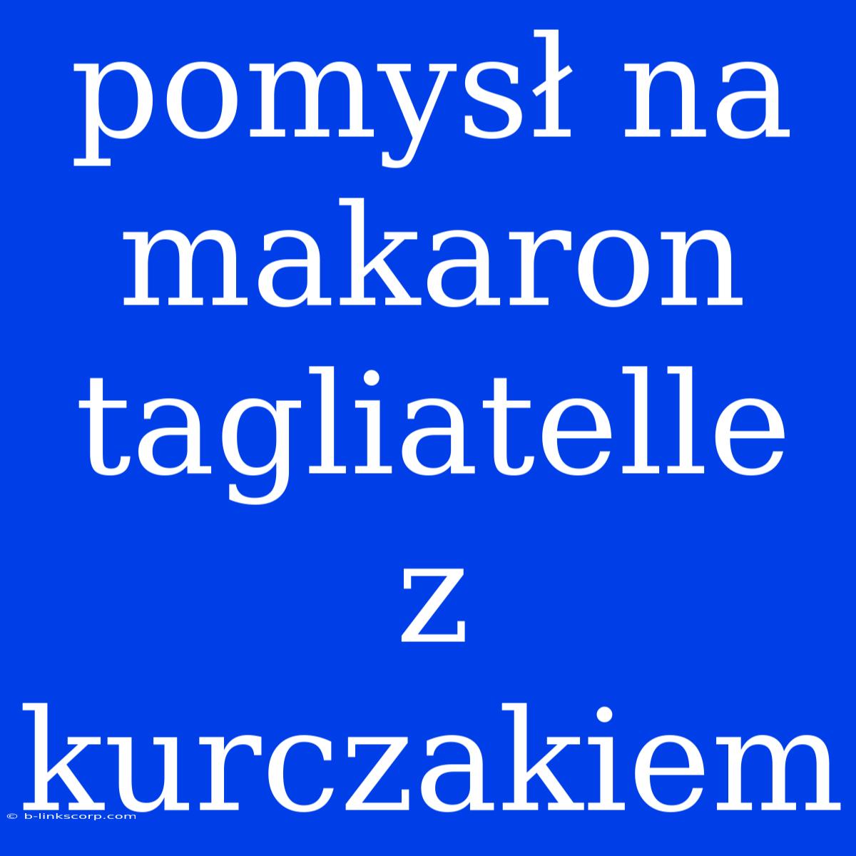 Pomysł Na Makaron Tagliatelle Z Kurczakiem