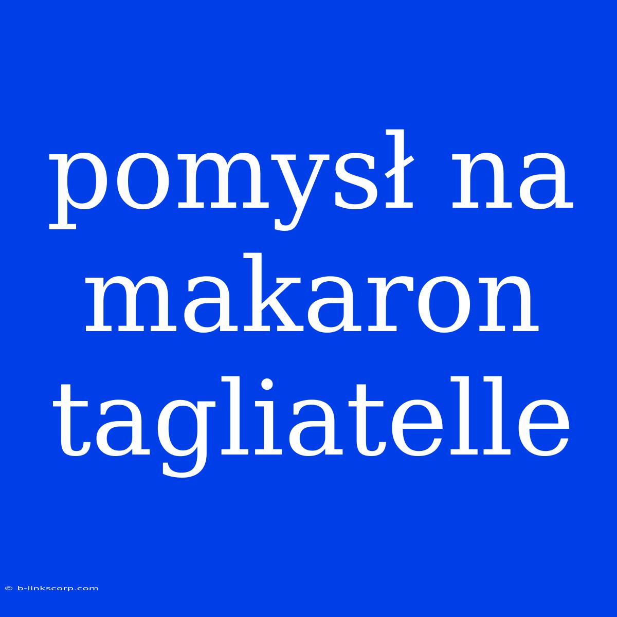 Pomysł Na Makaron Tagliatelle