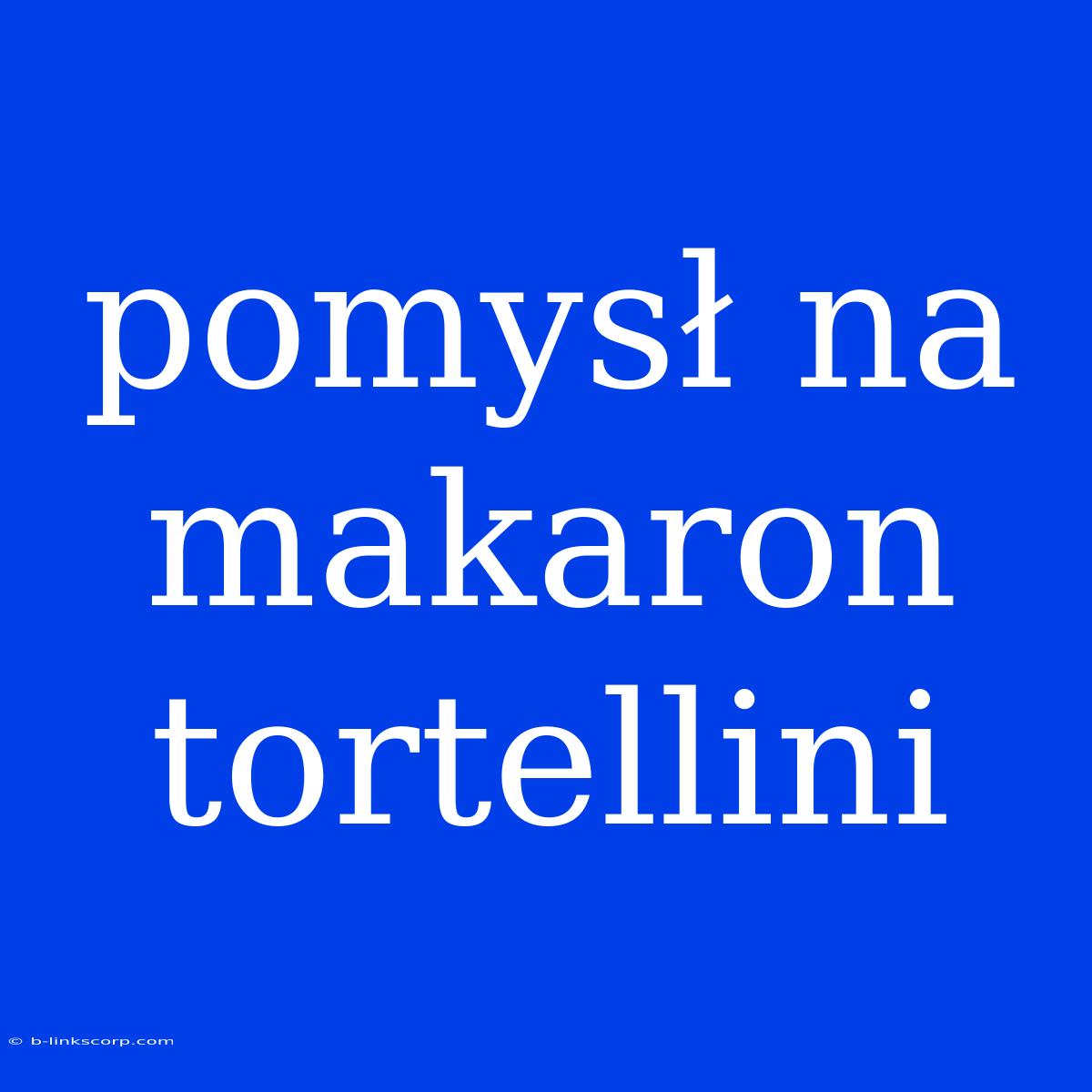 Pomysł Na Makaron Tortellini