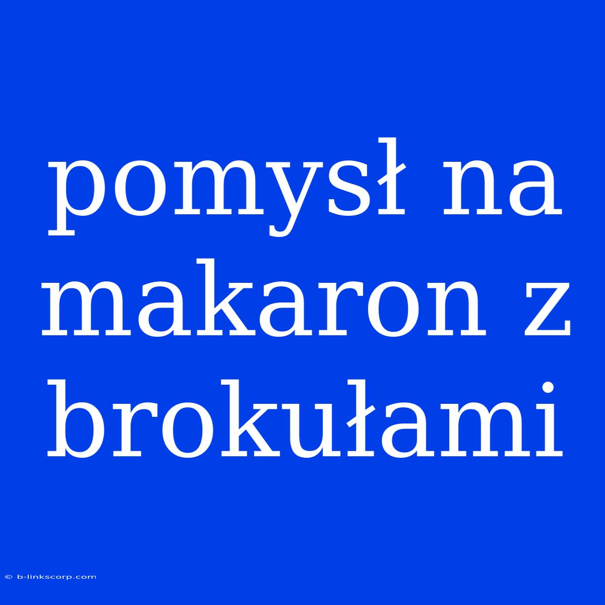 Pomysł Na Makaron Z Brokułami