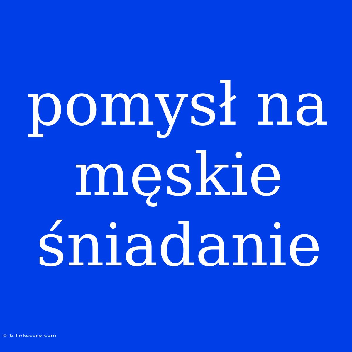 Pomysł Na Męskie Śniadanie