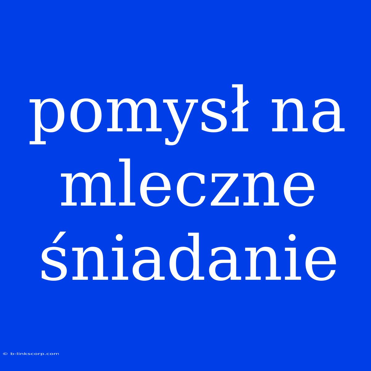 Pomysł Na Mleczne Śniadanie