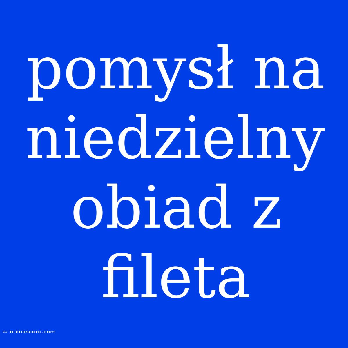 Pomysł Na Niedzielny Obiad Z Fileta