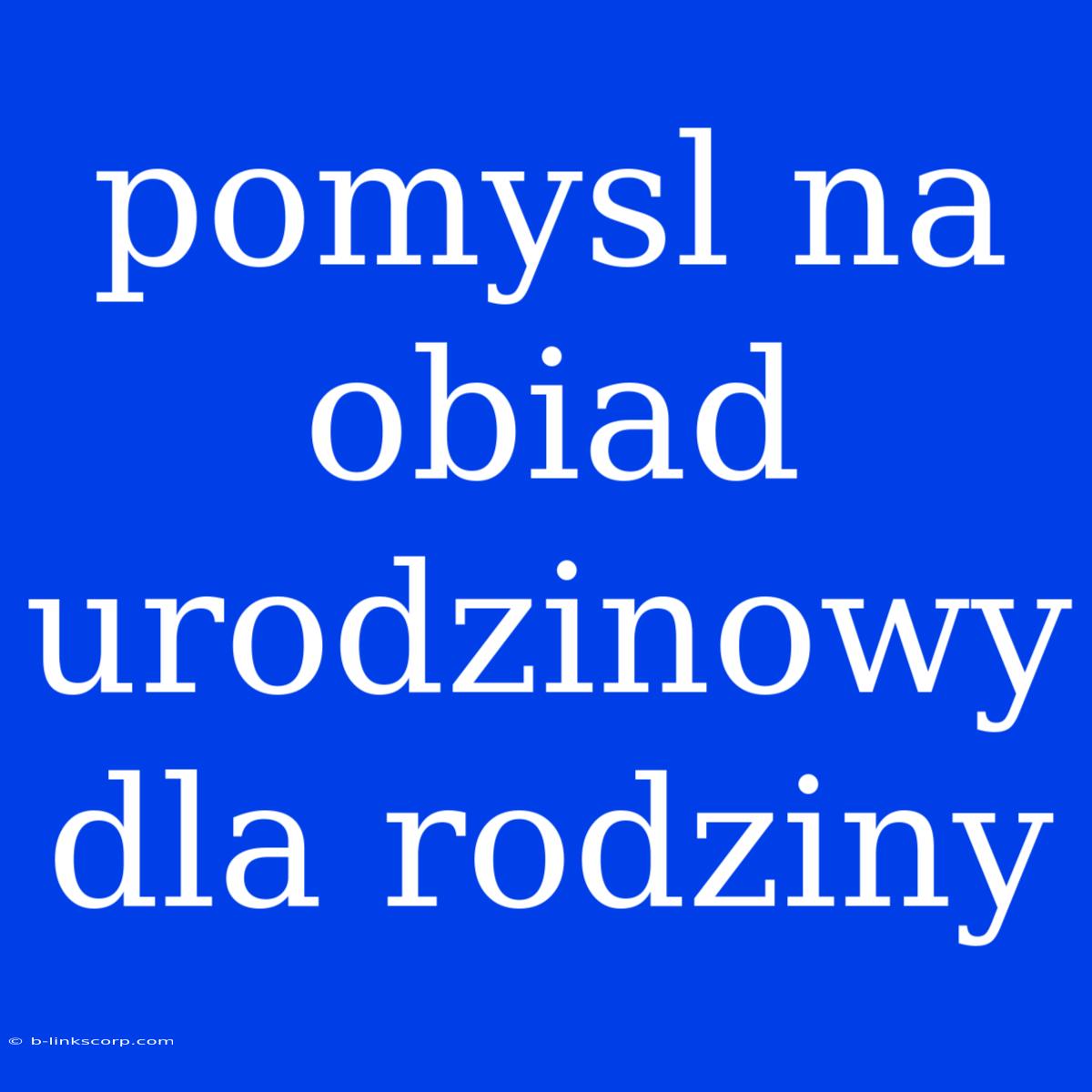 Pomysl Na Obiad Urodzinowy Dla Rodziny