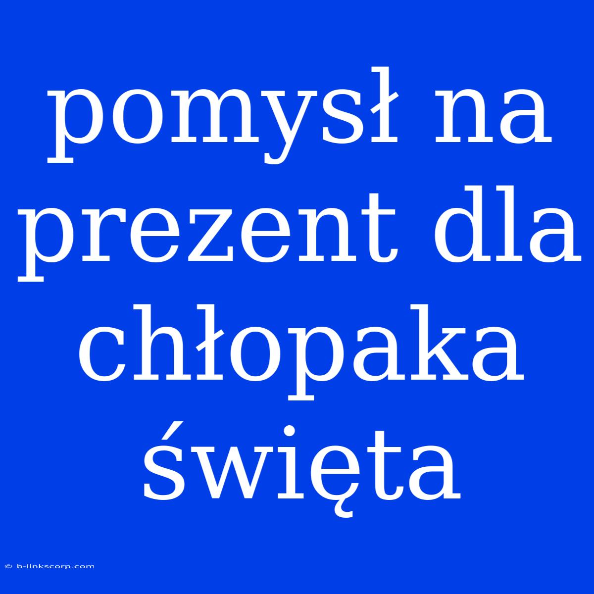 Pomysł Na Prezent Dla Chłopaka Święta