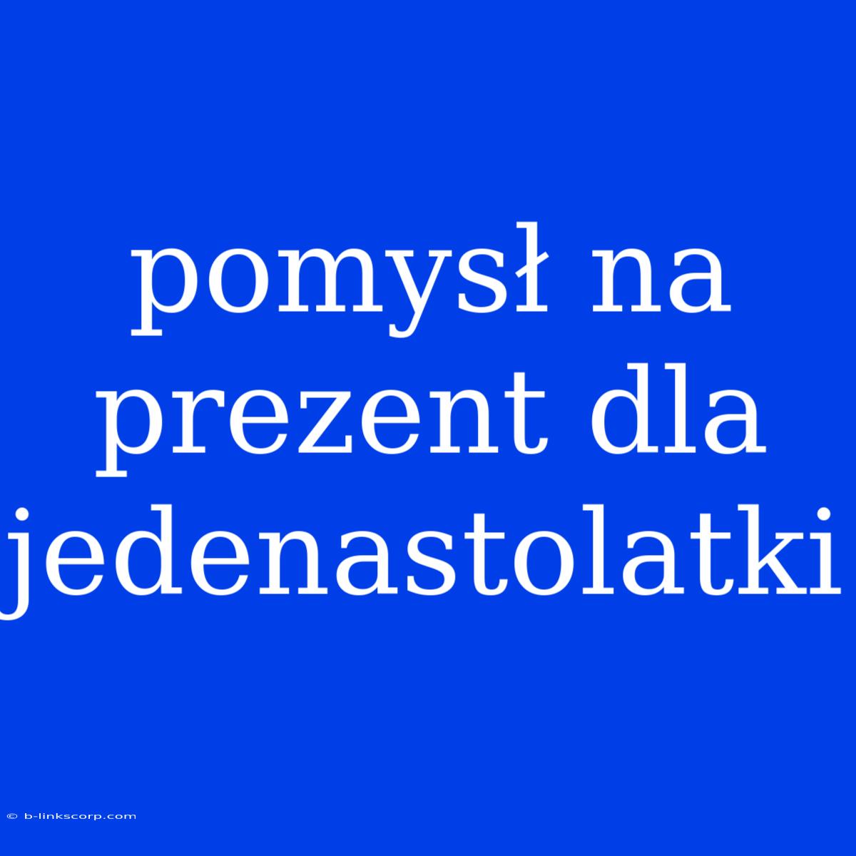 Pomysł Na Prezent Dla Jedenastolatki