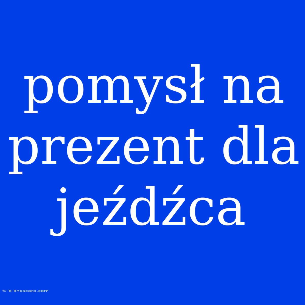 Pomysł Na Prezent Dla Jeźdźca